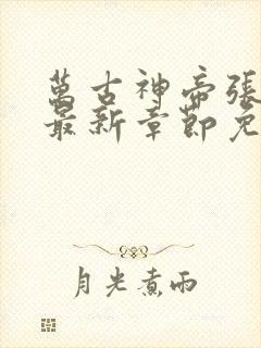 万古神帝张若尘最新章节免费阅读无弹窗