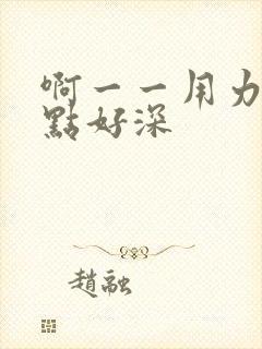 啊一一用力灬快点好深