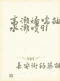 高潮娇喘抽搐喷水潮喷91