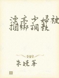 漂亮少妇被各种捆绑调教