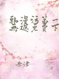 韩漫污第一漫画无遮免费下拉式在线阅读