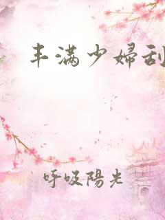 丰满少妇刮逼毛