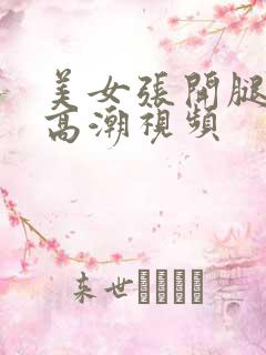 美女张开腿喷水高潮视频