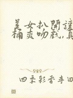 美女扒开让男人桶爽吻戏,真正版