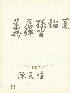 叶辰孙怡夏若雪无弹窗