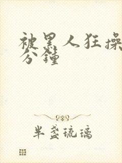 被黑人狂操三十分钟