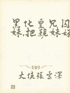 黑化皇兄囚禁皇妹,把亲妹嫁给女主心