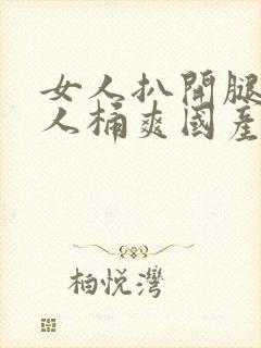 女人扒开腿让男人桶爽国产网站