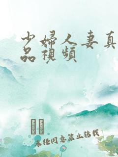 少妇人妻真实精品视频