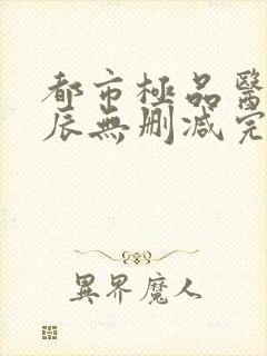 都市极品医神叶辰无删减完整版