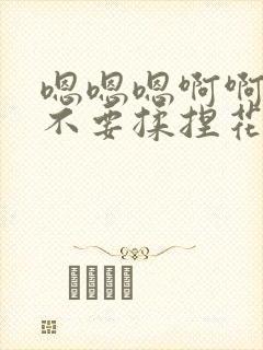 嗯嗯嗯啊啊啊啊不要揉捏花心