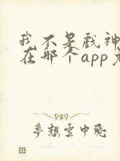 我不是戏神小说在哪个app免费阅读