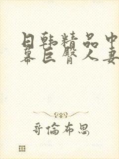 日韩精品中文字幕巨臀人妻中出