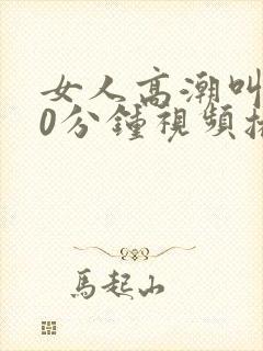 女人高潮叫床20分钟视频播放