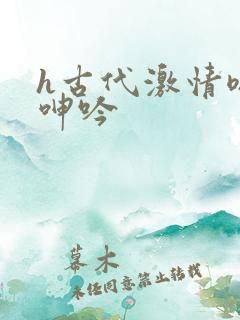 h古代激情嗯啊呻吟