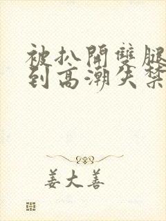 被扒开双腿狂c到高潮失禁求饶小说