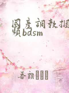 国产调教捆绑视频bdsm