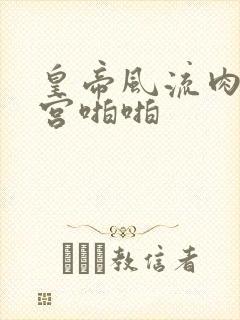 皇帝风流肉欲后宫啪啪