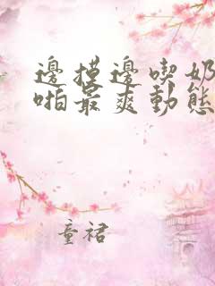 边摸边吃奶边啪啪最爽动态图