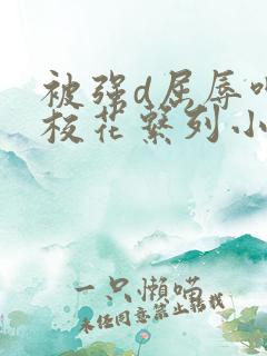 被强d屈辱呻吟校花系列小说