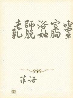 老师浴室吃我奶乳脱她胸罩