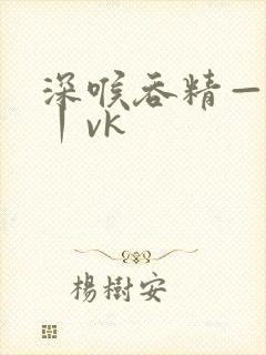 深喉吞精—视频丨vk