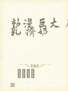 动漫 巨大 房乳 挤奶