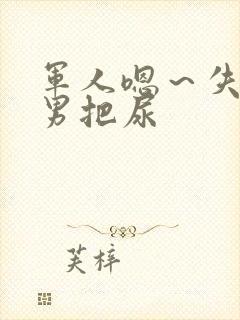 军人嗯～失禁男男把尿