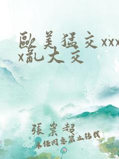 欧美猛交xxxx乱大交