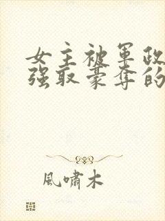 女主被军政大佬强取豪夺的小说