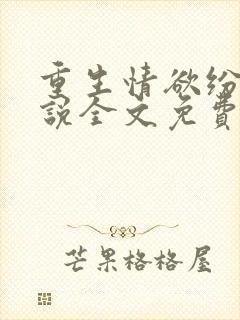 重生情欲纷纷小说全文免费阅读无弹窗