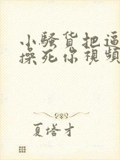 小骚货把逼扒开操死你视频