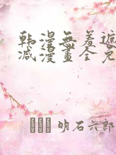 韩漫无羞遮无删减漫画全免费