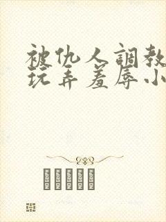 被仇人调教沦落玩弄羞辱小说