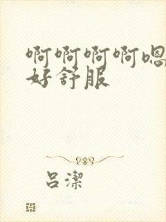 啊啊啊啊嗯嗯嗯好舒服