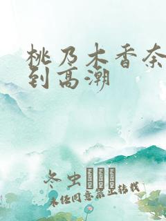 桃乃木香奈被c到高潮