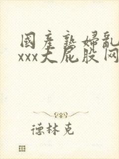 国产熟妇乱xxxxx大屁股网