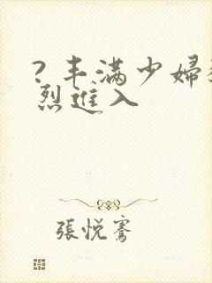 ? 丰满少妇猛烈进入