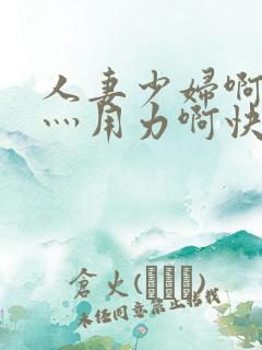 人妻少妇啊灬啊灬用力啊快