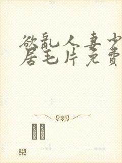 欲乱人妻少妇邻居毛片免费