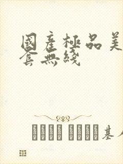 国产极品美女无套无线