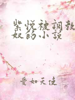 紫悦被调教成肉奴的小说