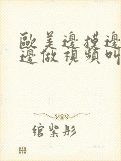 欧美边摸边吃奶边做视频叫床