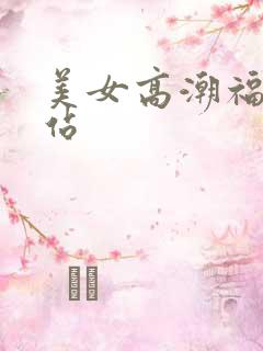 美女高潮福利网站