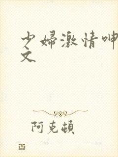 少妇激情呻吟爽文