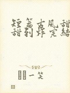 短篇古风甜宠文甜到炸完结