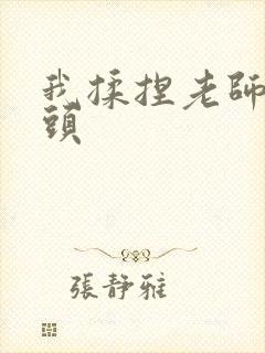 我揉捏老师的乳头