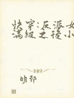 快穿:反派女主满级之后小说