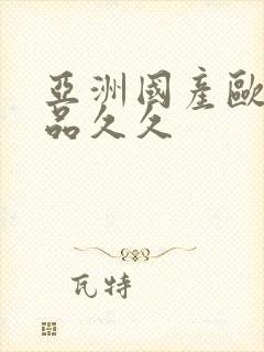 亚洲国产欧美精品久久