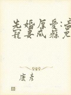 先婚厚爱:帝少宠妻成瘾免费阅读